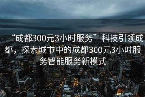 “成都300元3小時(shí)服務(wù)”科技引領(lǐng)成都，探索城市中的成都300元3小時(shí)服務(wù)智能服務(wù)新模式