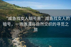 “咸魚(yú)找女人暗號是”咸魚(yú)找女人的暗號，一場(chǎng)浪漫與自然交織的尋覓之旅