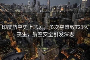 印度航空史上悲劇，多次空難致721人喪生，航空安全引發(fā)深思
