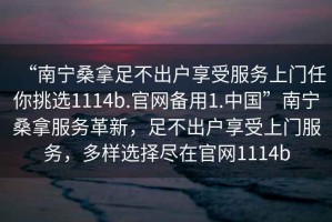“南寧桑拿足不出戶(hù)享受服務(wù)上門(mén)任你挑選1114b.官網(wǎng)備用1.中國”南寧桑拿服務(wù)革新，足不出戶(hù)享受上門(mén)服務(wù)，多樣選擇盡在官網(wǎng)1114b