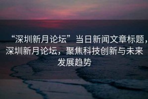 “深圳新月論壇”當日新聞文章標題，深圳新月論壇，聚焦科技創(chuàng  )新與未來(lái)發(fā)展趨勢