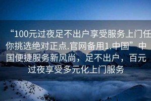 “100元過(guò)夜足不出戶(hù)享受服務(wù)上門(mén)任你挑選絕對正點(diǎn).官網(wǎng)備用1.中國”中國便捷服務(wù)新風(fēng)尚，足不出戶(hù)，百元過(guò)夜享受多元化上門(mén)服務(wù)