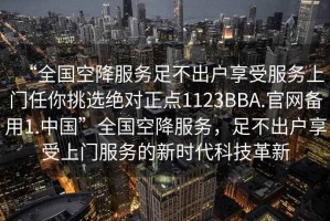 “全國空降服務(wù)足不出戶(hù)享受服務(wù)上門(mén)任你挑選絕對正點(diǎn)1123BBA.官網(wǎng)備用1.中國”全國空降服務(wù)，足不出戶(hù)享受上門(mén)服務(wù)的新時(shí)代科技革新