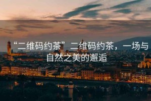 “二維碼約茶”二維碼約茶，一場(chǎng)與自然之美的邂逅