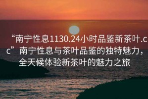 “南寧性息1130.24小時(shí)品鑒新茶葉.cc”南寧性息與茶葉品鑒的獨特魅力，全天候體驗新茶葉的魅力之旅