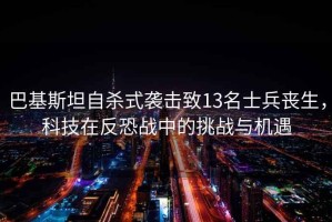 巴基斯坦自殺式襲擊致13名士兵喪生，科技在反恐戰中的挑戰與機遇