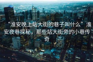 “淮安晚上站大街的巷子叫什么”淮安夜巷探秘，那些站大街旁的小巷傳奇