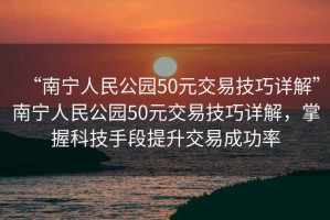 “南寧人民公園50元交易技巧詳解”南寧人民公園50元交易技巧詳解，掌握科技手段提升交易成功率