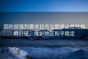 國防部強烈要求日方立即停止危險挑釁行徑，維護地區和平穩定