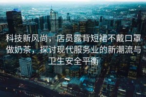 科技新風(fēng)尚，店員露背短裙不戴口罩做奶茶，探討現代服務(wù)業(yè)的新潮流與衛生安全平衡