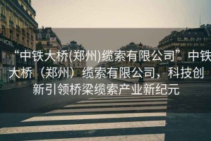 “中鐵大橋(鄭州)纜索有限公司”中鐵大橋（鄭州）纜索有限公司，科技創(chuàng  )新引領(lǐng)橋梁纜索產(chǎn)業(yè)新紀元