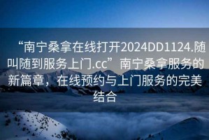 “南寧桑拿在線(xiàn)打開(kāi)2024DD1124.隨叫隨到服務(wù)上門(mén).cc”南寧桑拿服務(wù)的新篇章，在線(xiàn)預約與上門(mén)服務(wù)的完美結合