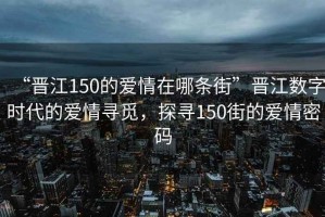 “晉江150的愛(ài)情在哪條街”晉江數字時(shí)代的愛(ài)情尋覓，探尋150街的愛(ài)情密碼