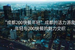 “成都200快餐年輕”成都的活力源泉，年輕與200快餐的魅力交織