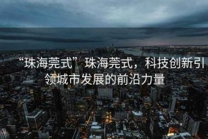 “珠海莞式”珠海莞式，科技創(chuàng  )新引領(lǐng)城市發(fā)展的前沿力量