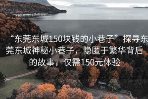 “東莞東城150塊錢(qián)的小巷子”探尋東莞東城神秘小巷子，隱匿于繁華背后的故事，僅需150元體驗