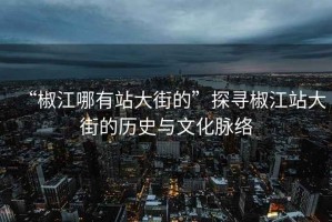 “椒江哪有站大街的”探尋椒江站大街的歷史與文化脈絡(luò )