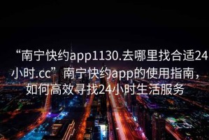 “南寧快約app1130.去哪里找合適24小時(shí).cc”南寧快約app的使用指南，如何高效尋找24小時(shí)生活服務(wù)