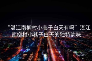 “湛江南柳村小巷子白天有嗎”湛江南柳村小巷子白天的獨特韻味