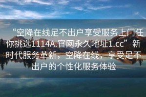 “空降在線(xiàn)足不出戶(hù)享受服務(wù)上門(mén)任你挑選1114A.官網(wǎng)永久地址1.cc”新時(shí)代服務(wù)革新，空降在線(xiàn)，享受足不出戶(hù)的個(gè)性化服務(wù)體驗