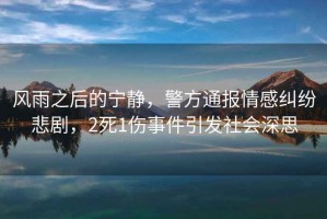 風(fēng)雨之后的寧靜，警方通報情感糾紛悲劇，2死1傷事件引發(fā)社會(huì )深思