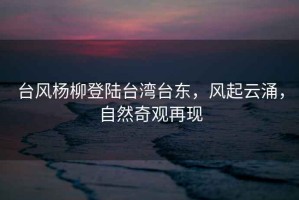 臺風(fēng)楊柳登陸臺灣臺東，風(fēng)起云涌，自然奇觀(guān)再現
