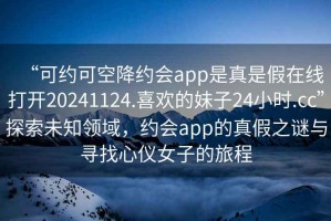 “可約可空降約會(huì )app是真是假在線(xiàn)打開(kāi)20241124.喜歡的妹子24小時(shí).cc”探索未知領(lǐng)域，約會(huì )app的真假之謎與尋找心儀女子的旅程