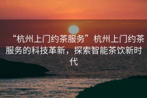 “杭州上門(mén)約茶服務(wù)”杭州上門(mén)約茶服務(wù)的科技革新，探索智能茶飲新時(shí)代