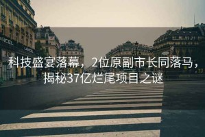 科技盛宴落幕，2位原副市長(cháng)同落馬，揭秘37億爛尾項目之謎