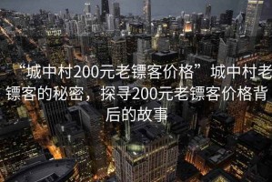 “城中村200元老鏢客價(jià)格”城中村老鏢客的秘密，探尋200元老鏢客價(jià)格背后的故事