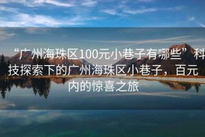 “廣州海珠區100元小巷子有哪些”科技探索下的廣州海珠區小巷子，百元內的驚喜之旅