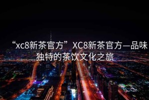 “xc8新茶官方”XC8新茶官方—品味獨特的茶飲文化之旅