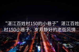 “湛江百姓村150的小巷子”湛江百姓村150小巷子，歲月靜好的老街風(fēng)情