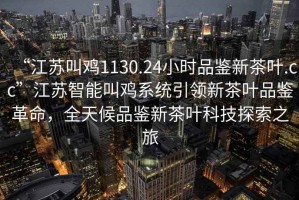 “江蘇叫雞1130.24小時(shí)品鑒新茶葉.cc”江蘇智能叫雞系統引領(lǐng)新茶葉品鑒革命，全天候品鑒新茶葉科技探索之旅