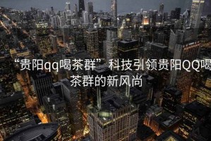 “貴陽(yáng)qq喝茶群”科技引領(lǐng)貴陽(yáng)QQ喝茶群的新風(fēng)尚