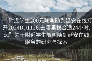 “附近學(xué)生200元隨叫隨到延安在線(xiàn)打開(kāi)2024DD1126.去哪里找合適24小時(shí).cc”關(guān)于附近學(xué)生隨叫隨到延安在線(xiàn)服務(wù)的研究與探索