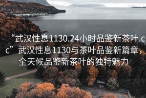 “武漢性息1130.24小時(shí)品鑒新茶葉.cc”武漢性息1130與茶葉品鑒新篇章，全天候品鑒新茶葉的獨特魅力