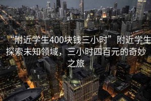 “附近學(xué)生400塊錢(qián)三小時(shí)”附近學(xué)生探索未知領(lǐng)域，三小時(shí)四百元的奇妙之旅