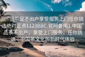“品茶足不出戶(hù)享受服務(wù)上門(mén)任你挑選絕對正點(diǎn)1123BBC.官網(wǎng)備用1.中國”品茶不出戶(hù)，享受上門(mén)服務(wù)，任你挑選—中國茶文化的新時(shí)代體驗