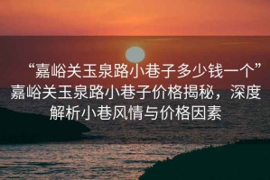 “嘉峪關(guān)玉泉路小巷子多少錢(qián)一個(gè)”嘉峪關(guān)玉泉路小巷子價(jià)格揭秘，深度解析小巷風(fēng)情與價(jià)格因素