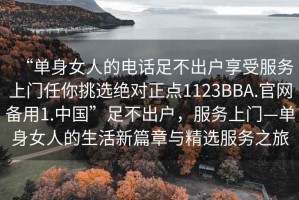 “單身女人的電話(huà)足不出戶(hù)享受服務(wù)上門(mén)任你挑選絕對正點(diǎn)1123BBA.官網(wǎng)備用1.中國”足不出戶(hù)，服務(wù)上門(mén)—單身女人的生活新篇章與精選服務(wù)之旅