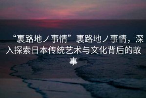 “裏路地ノ事情”裏路地ノ事情，深入探索日本傳統藝術(shù)與文化背后的故事