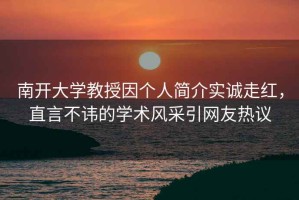 南開(kāi)大學(xué)教授因個(gè)人簡(jiǎn)介實(shí)誠走紅，直言不諱的學(xué)術(shù)風(fēng)采引網(wǎng)友熱議