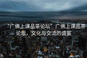 “廣佛上課品茶論壇”廣佛上課品茶論壇，文化與交流的盛宴