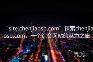 “site:chenjiaosb.com”探索chenjiaosb.com，一個(gè)綜合網(wǎng)站的魅力之旅