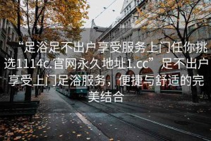“足浴足不出戶(hù)享受服務(wù)上門(mén)任你挑選1114c.官網(wǎng)永久地址1.cc”足不出戶(hù)享受上門(mén)足浴服務(wù)，便捷與舒適的完美結合