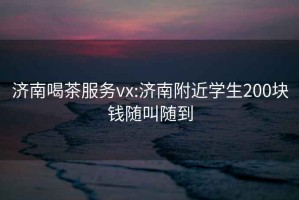 濟南喝茶服務(wù)vx:濟南附近學(xué)生200塊錢(qián)隨叫隨到