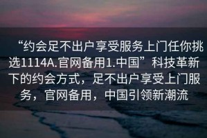 “約會(huì )足不出戶(hù)享受服務(wù)上門(mén)任你挑選1114A.官網(wǎng)備用1.中國”科技革新下的約會(huì )方式，足不出戶(hù)享受上門(mén)服務(wù)，官網(wǎng)備用，中國引領(lǐng)新潮流