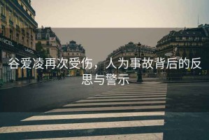 谷愛(ài)凌再次受傷，人為事故背后的反思與警示