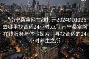 “南寧桑拿網(wǎng)在線(xiàn)打開(kāi)2024DD1126.去哪里找合適24小時(shí).cc”南寧桑拿網(wǎng)在線(xiàn)服務(wù)與體驗探索，尋找合適的24小時(shí)養生之所